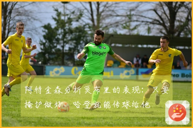 阿特金森分析莫布里的表现：只要掩护做好，哈登就能传球给他