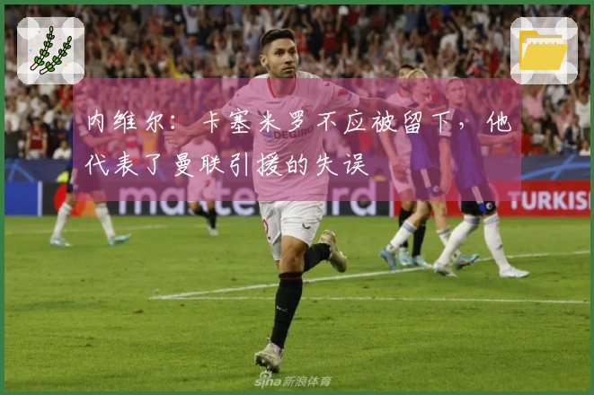 内维尔：卡塞米罗不应被留下，他代表了曼联引援的失误