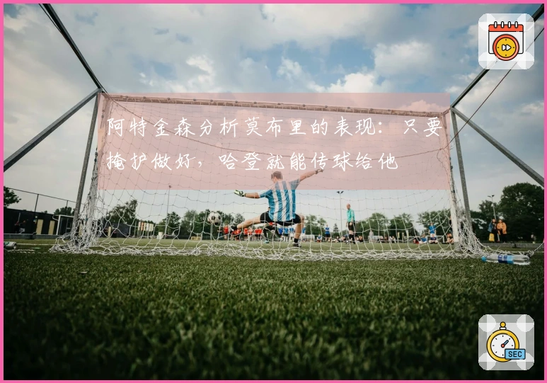 阿特金森分析莫布里的表现：只要掩护做好，哈登就能传球给他