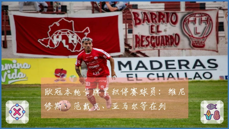 欧冠本轮黄牌累积停赛球员：维尼修斯、范戴克、亚马尔等在列