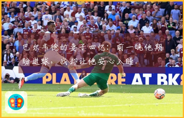 巴尔韦德的妻子回忆：前一晚他期盼进球，我却让他安心入睡。