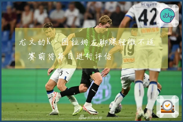 尤文的K·图拉姆左脚踝轻微不适，赛前将每日进行评估