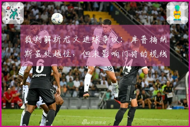 裁判解析尤文进球争议：库普梅纳斯虽处越位，但未影响门将的视线