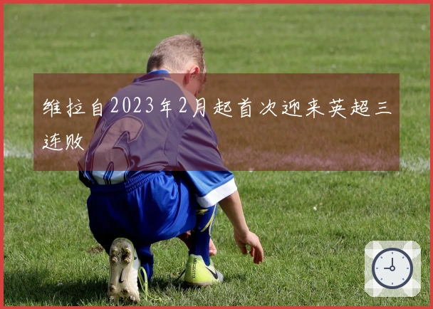 维拉自2023年2月起首次迎来英超三连败
