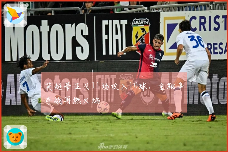 英超蒂亚戈11场攻入10球，金靴争夺战再燃火焰