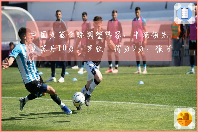中国女篮今晚调整阵容，半场领先南苏丹10分！罗欣棫得分9分，张子宇得分8分