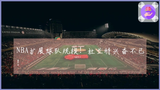 NBA扩展球队规模！杜兰特兴奋不已！