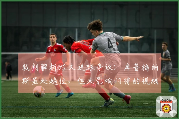 裁判解析尤文进球争议：库普梅纳斯虽处越位，但未影响门将的视线