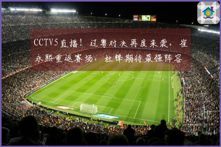 CCTV5直播！辽粤对决再度来袭，崔永熙重返赛场，杜锋期待最强阵容？