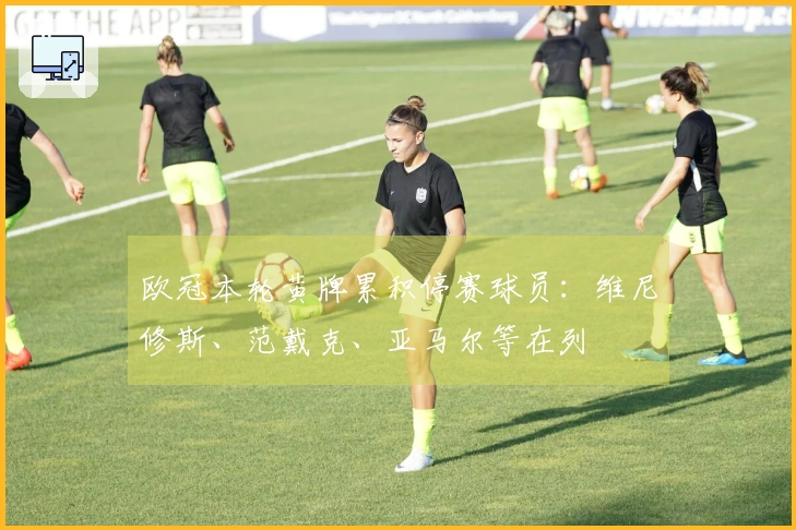 欧冠本轮黄牌累积停赛球员：维尼修斯、范戴克、亚马尔等在列