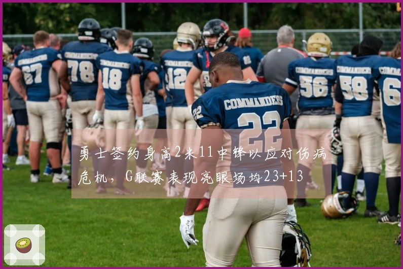 勇士签约身高2米11中锋以应对伤病危机，G联赛表现亮眼场均23+13